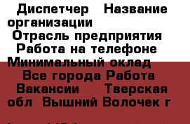 Диспетчер › Название организации ­ Dimond Style › Отрасль предприятия ­ Работа на телефоне › Минимальный оклад ­ 1 - Все города Работа » Вакансии   . Тверская обл.,Вышний Волочек г.